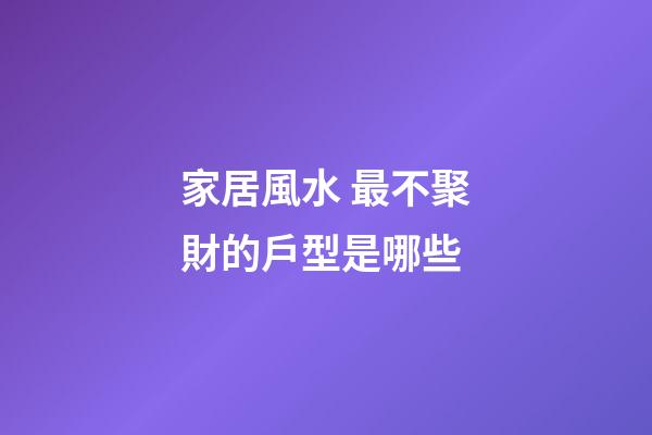 家居風水 最不聚財的戶型是哪些